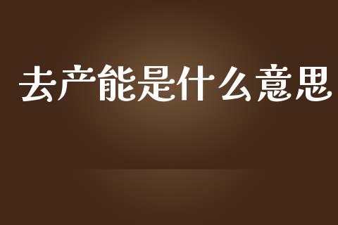 去产能是什么意思_https://m.fsyjjx.cn_未分类_第1张