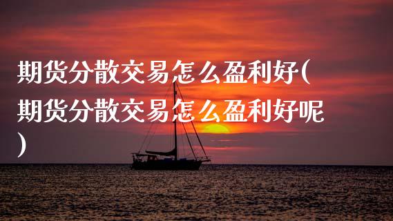 期货分散交易怎么盈利好(期货分散交易怎么盈利好呢)_https://m.fsyjjx.cn_期货保证金_第1张