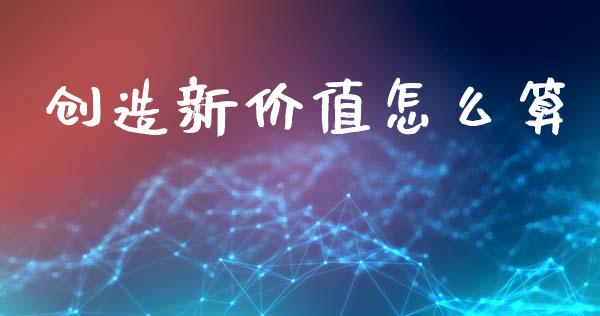 创造新价值怎么算_https://m.fsyjjx.cn_期货如何开户_第1张