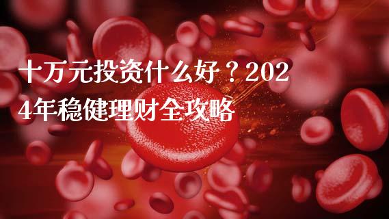 十万元投资什么好？2024年稳健理财全攻略_https://m.fsyjjx.cn_期货保证金计算_第1张