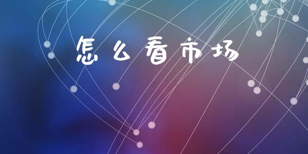 怎么看市场_https://m.fsyjjx.cn_期货保证金计算_第1张