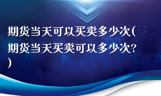 期货当天可以买卖多少次(期货当天买卖可以多少次?)_https://m.fsyjjx.cn_期货如何开户_第1张