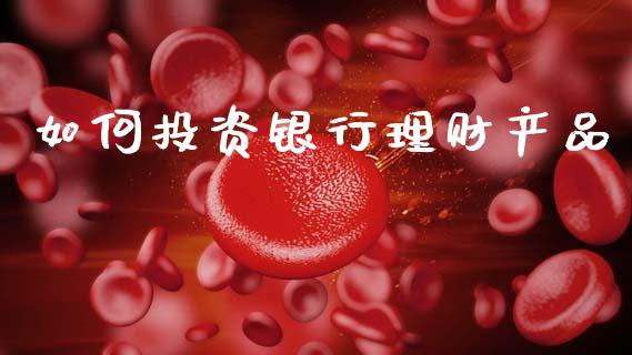如何投资银行理财产品_https://m.fsyjjx.cn_期货保证金计算_第1张
