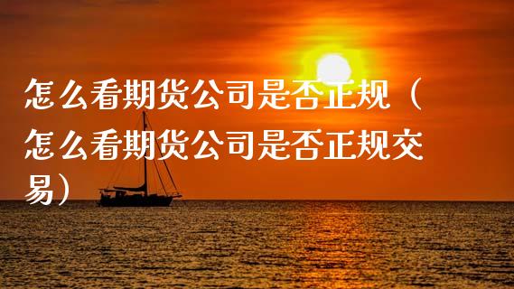 怎么看期货公司是否正规(怎么看期货公司是否正规交易)_期货保证金_第1张_期货如何开户_期货保证金_期货保证金计算_股指期货保证金 怎么看期货公司是否正规(怎么看期货公司是否正规交易)_https://m.fsyjjx.cn_期货保证金_第1张