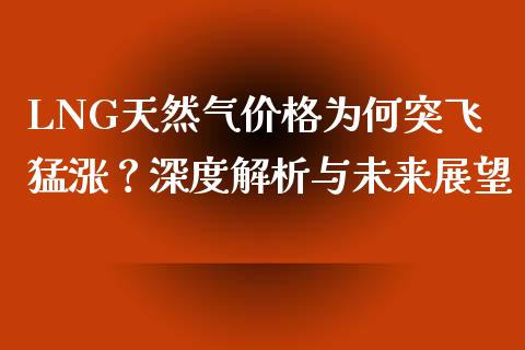 LNG天然气价格为何突飞猛涨？深度解析与未来展望_https://m.fsyjjx.cn_股指期货保证金_第1张