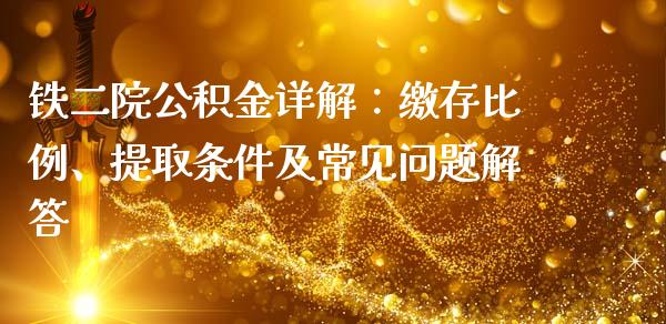 铁二院公积金详解：缴存比例、提取条件及常见问题解答_https://m.fsyjjx.cn_期货保证金计算_第1张