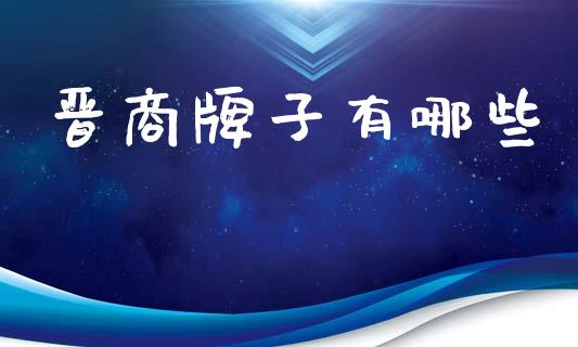 晋商牌子有哪些_https://m.fsyjjx.cn_股指期货保证金_第1张