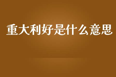 重大利好是什么意思_https://m.fsyjjx.cn_股指期货保证金_第1张