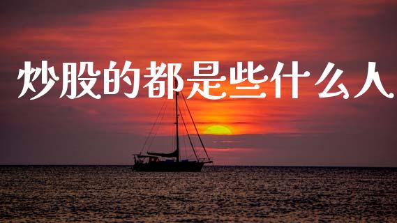 炒股的都是些什么人_https://m.fsyjjx.cn_期货如何开户_第1张