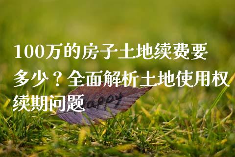 100万的房子土地续费要多少？全面解析土地使用权续期问题_https://m.fsyjjx.cn_期货如何开户_第1张