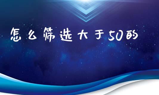 怎么筛选大于50的_https://m.fsyjjx.cn_期货保证金计算_第1张