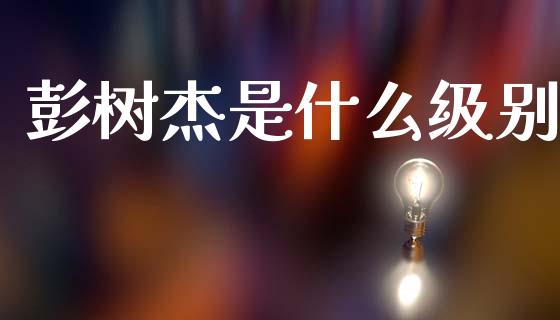 彭树杰是什么级别_https://m.fsyjjx.cn_期货保证金计算_第1张