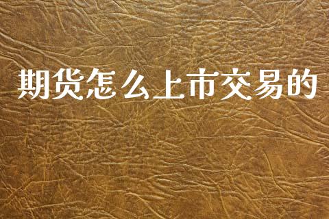 期货怎么上市交易的_https://m.fsyjjx.cn_期货如何开户_第1张