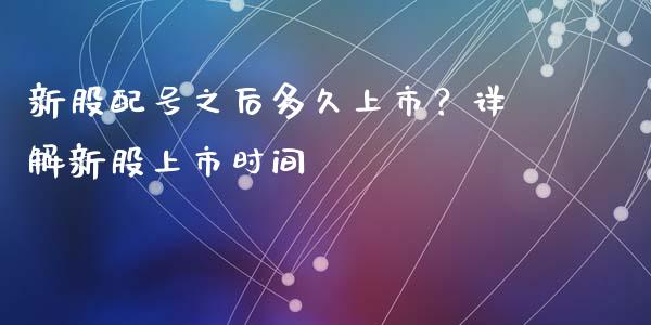 新股配号之后多久上市？详解新股上市时间_https://m.fsyjjx.cn_期货如何开户_第1张