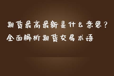 期货最高最新是什么意思?全面解析期货交易术语_期货保证金_第1张_期货如何开户_期货保证金_期货保证金计算_股指期货保证金 期货最高最新是什么意思?全面解析期货交易术语_https://m.fsyjjx.cn_期货保证金_第1张