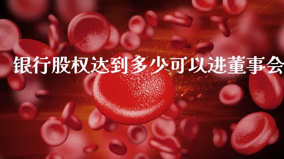 银行股权达到多少可以进董事会_https://m.fsyjjx.cn_期货保证金_第1张