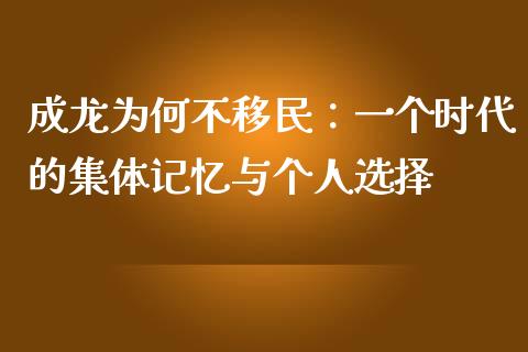 成龙为何不移民：一个时代的集体记忆与个人选择_https://m.fsyjjx.cn_期货保证金计算_第1张