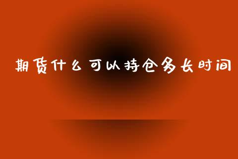 期货什么可以持仓多长时间_期货保证金_第1张_期货如何开户_期货保证金_期货保证金计算_股指期货保证金 期货什么可以持仓多长时间_https://m.fsyjjx.cn_期货保证金_第1张