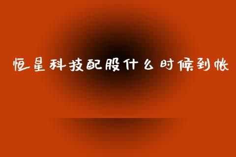 恒星科技配股什么时候到帐_https://m.fsyjjx.cn_股指期货保证金_第1张