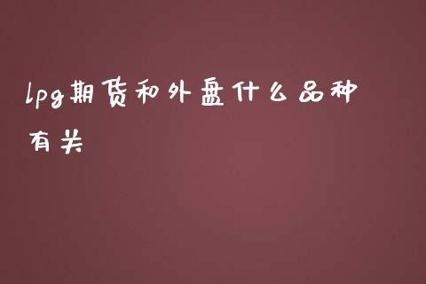 lpg期货和外盘什么品种有关_https://m.fsyjjx.cn_期货保证金计算_第1张