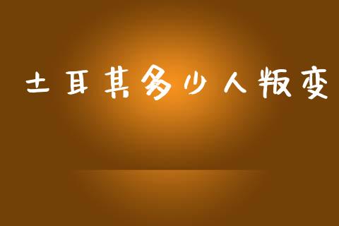 土耳其多少人叛变_https://m.fsyjjx.cn_期货如何开户_第1张