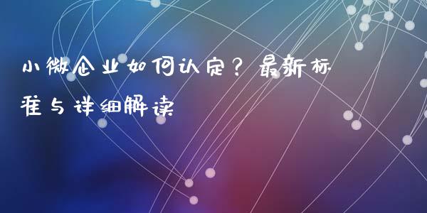 小微企业如何认定？最新标准与详细解读_https://m.fsyjjx.cn_期货如何开户_第1张