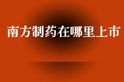 南方制药在哪里上市_https://m.fsyjjx.cn_期货保证金_第1张