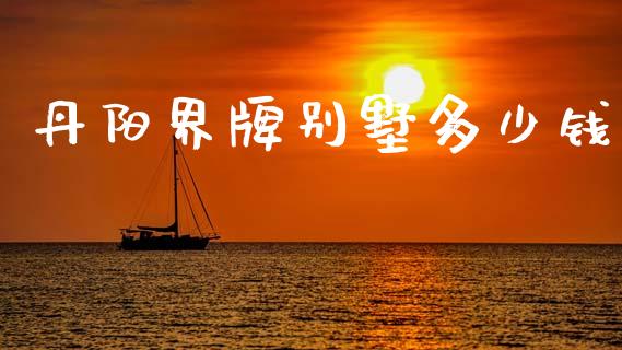 丹阳界牌别墅多少钱_https://m.fsyjjx.cn_期货保证金_第1张