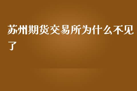 苏州期货交易所为什么不见了_https://m.fsyjjx.cn_股指期货保证金_第1张