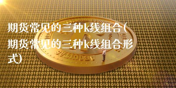 期货常见的三种k线组合(期货常见的三种k线组合形式)_https://m.fsyjjx.cn_期货如何开户_第1张