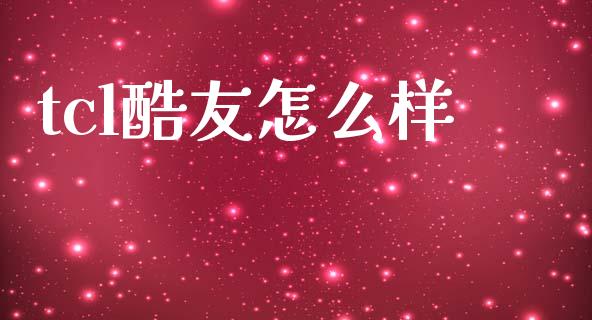 tcl酷友怎么样_https://m.fsyjjx.cn_期货保证金计算_第1张