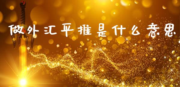 做外汇平推是什么意思_https://m.fsyjjx.cn_期货如何开户_第1张