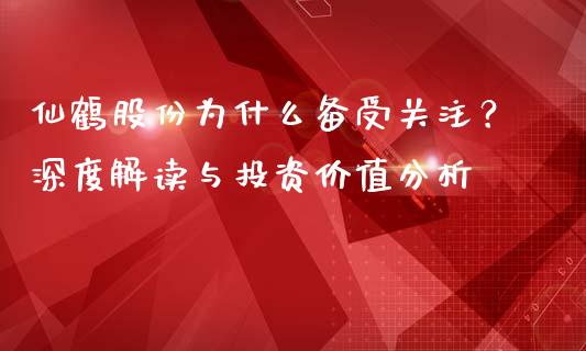 仙鹤股份为什么备受关注？深度解读与投资价值分析_https://m.fsyjjx.cn_股指期货保证金_第1张