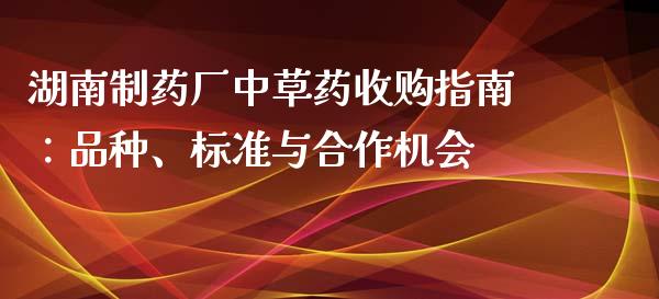 湖南制药厂中草药收购指南：品种、标准与合作机会_https://m.fsyjjx.cn_期货保证金计算_第1张