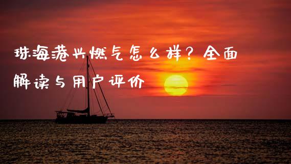 珠海港兴燃气怎么样？全面解读与用户评价_https://m.fsyjjx.cn_股指期货保证金_第1张