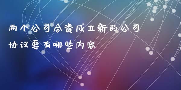 两个公司合资成立新的公司协议要有哪些内容_https://m.fsyjjx.cn_期货如何开户_第1张