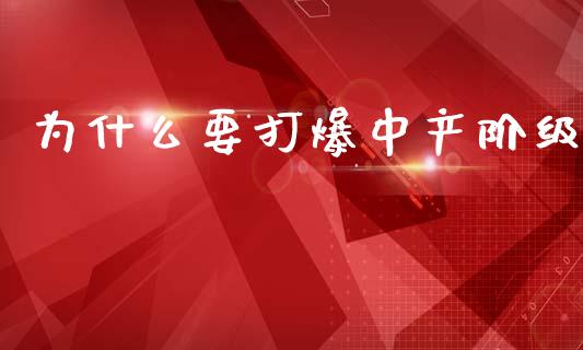 为什么要打爆中产阶级_https://m.fsyjjx.cn_期货保证金_第1张