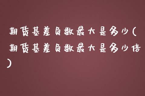 期货基差负数最大是多少(期货基差负数最大是多少倍)_https://m.fsyjjx.cn_期货保证金计算_第1张