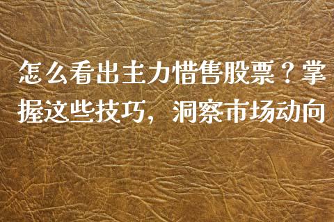 怎么看出主力惜售股票？掌握这些技巧，洞察市场动向_https://m.fsyjjx.cn_股指期货保证金_第1张