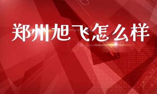 郑州旭飞怎么样_https://m.fsyjjx.cn_期货如何开户_第1张