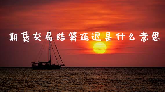 期货交易结算延迟是什么意思_https://m.fsyjjx.cn_期货保证金_第1张