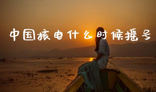 中国核电什么时候摇号_https://m.fsyjjx.cn_期货保证金计算_第1张