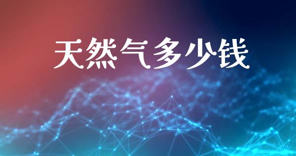 天然气多少钱_https://m.fsyjjx.cn_股指期货保证金_第1张