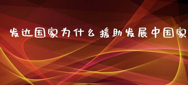 发达国家为什么援助发展中国家_https://m.fsyjjx.cn_期货如何开户_第1张