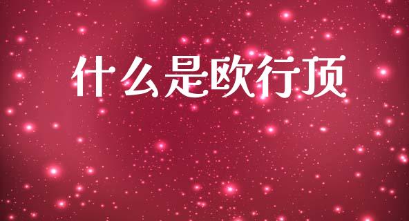 什么是欧行顶_https://m.fsyjjx.cn_期货保证金_第1张