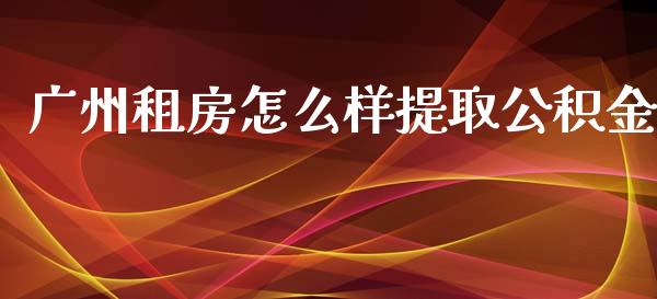 广州租房怎么样提取公积金_https://m.fsyjjx.cn_股指期货保证金_第1张
