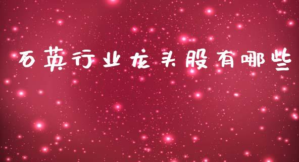 石英行业龙头股有哪些_https://m.fsyjjx.cn_期货保证金计算_第1张