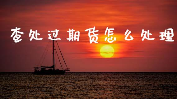 查处过期货怎么处理_https://m.fsyjjx.cn_股指期货保证金_第1张