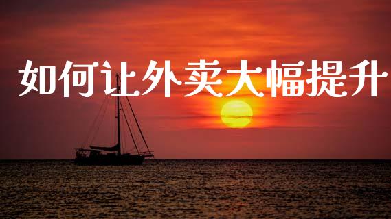 如何让外卖大幅提升_https://m.fsyjjx.cn_期货如何开户_第1张