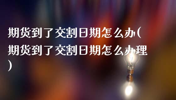 期货到了交割日期怎么办(期货到了交割日期怎么办理)_https://m.fsyjjx.cn_期货保证金计算_第1张